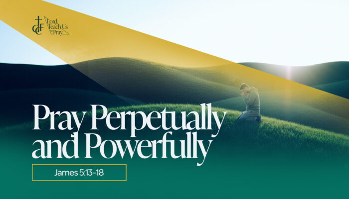 030826_Lord Teach Us to Pray_Pray Perpetually and Powerfully _James 5-13-18_Slide